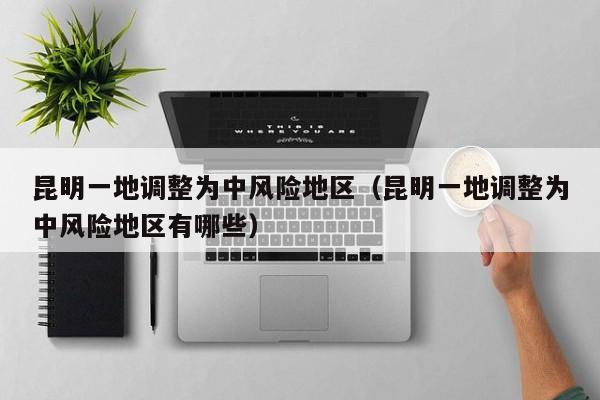 昆明一地调整为中风险地区（昆明一地调整为中风险地区有哪些）-第1张图片-城南游
