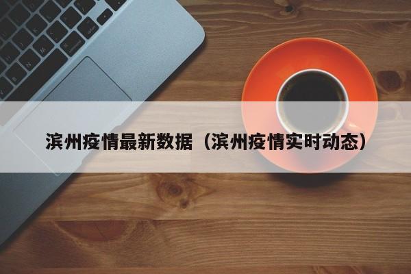 滨州疫情最新数据（滨州疫情实时动态）-第1张图片-城南游