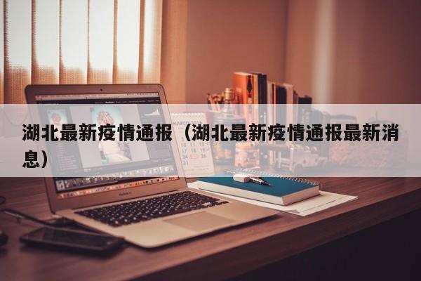 湖北最新疫情通报（湖北最新疫情通报最新消息）-第1张图片-城南游