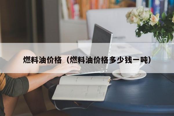 燃料油价格（燃料油价格多少钱一吨）-第1张图片-城南游