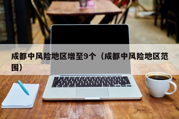 成都中风险地区增至9个（成都中风险地区范围）-第1张图片-城南游
