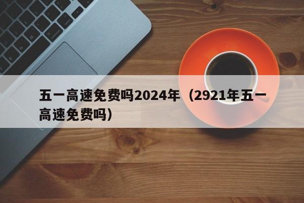 五一高速免费吗2024年（2921年五一高速免费吗）-第1张图片-城南游