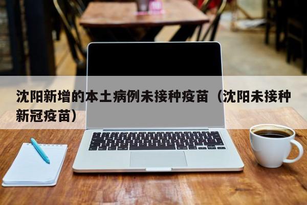 沈阳新增的本土病例未接种疫苗（沈阳未接种新冠疫苗）-第1张图片-城南游