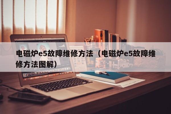电磁炉e5故障维修方法（电磁炉e5故障维修方法图解）-第1张图片-城南游
