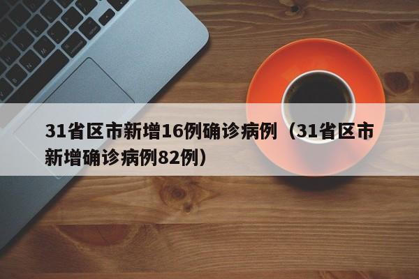 31省区市新增16例确诊病例（31省区市新增确诊病例82例）-第1张图片-城南游