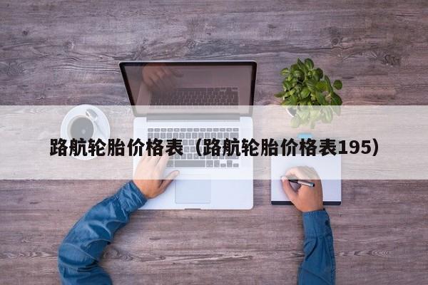 路航轮胎价格表（路航轮胎价格表195）-第1张图片-城南游