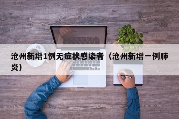 沧州新增1例无症状感染者（沧州新增一例肺炎）-第1张图片-城南游