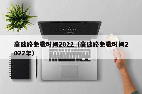 高速路免费时间2022（高速路免费时间2022年）-第1张图片-城南游