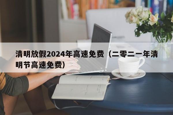 清明放假2024年高速免费（二零二一年清明节高速免费）-第1张图片-城南游