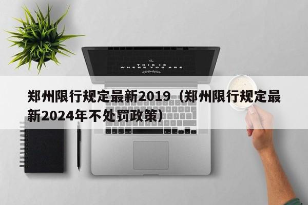 郑州限行规定最新2019（郑州限行规定最新2024年不处罚政策）-第1张图片-城南游