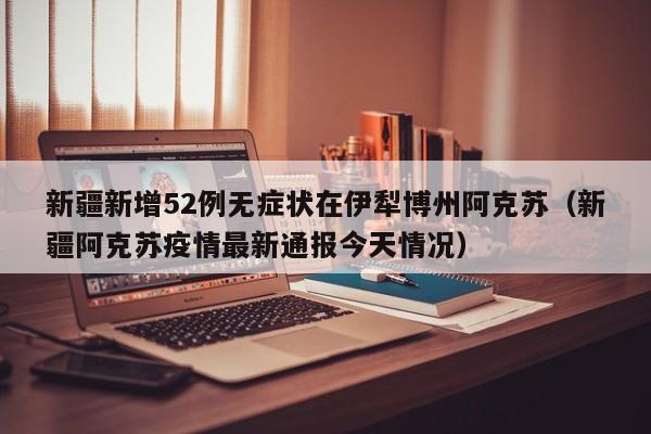 新疆新增52例无症状在伊犁博州阿克苏（新疆阿克苏疫情最新通报今天情况）-第1张图片-城南游