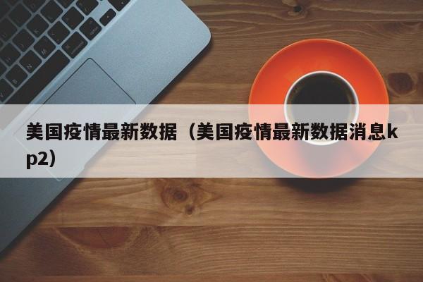 美国疫情最新数据（美国疫情最新数据消息kp2）-第1张图片-城南游