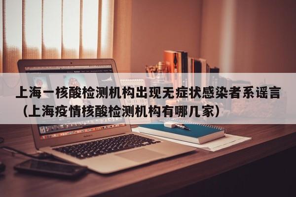 上海一核酸检测机构出现无症状感染者系谣言（上海疫情核酸检测机构有哪几家）-第1张图片-城南游