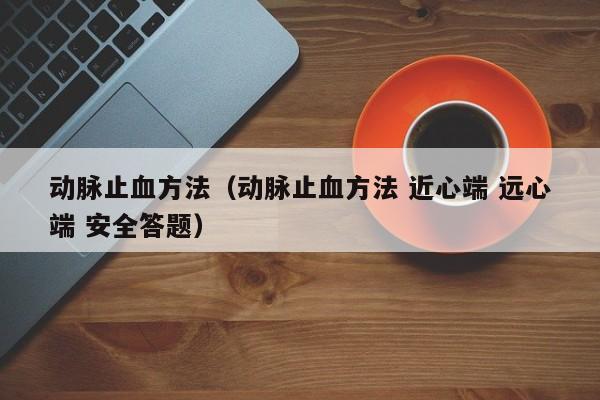 动脉止血方法（动脉止血方法 近心端 远心端 安全答题）-第1张图片-城南游