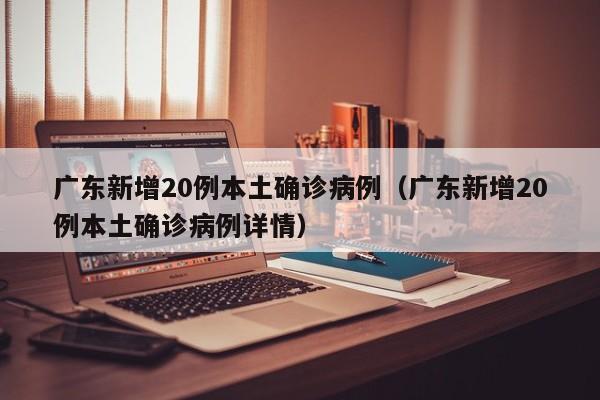 广东新增20例本土确诊病例（广东新增20例本土确诊病例详情）-第1张图片-城南游