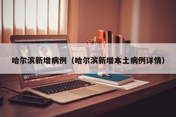 哈尔滨新增病例（哈尔滨新增本土病例详情）-第1张图片-城南游
