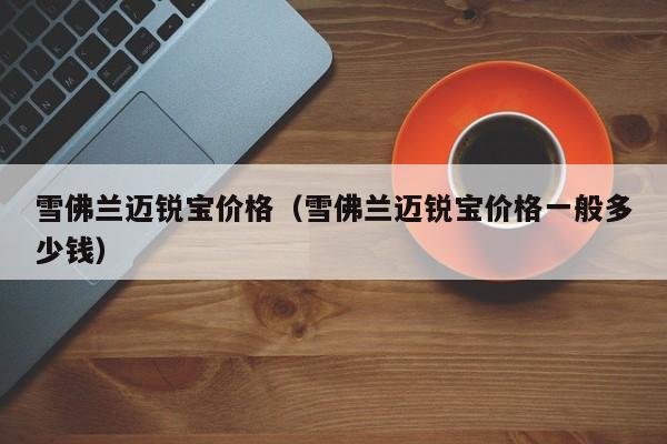 雪佛兰迈锐宝价格（雪佛兰迈锐宝价格一般多少钱）-第1张图片-城南游