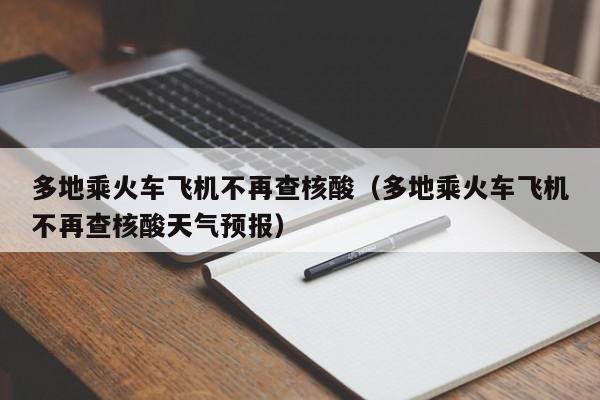 多地乘火车飞机不再查核酸（多地乘火车飞机不再查核酸天气预报）-第1张图片-城南游