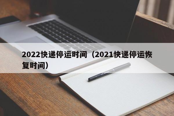 2022快递停运时间（2021快递停运恢复时间）-第1张图片-城南游