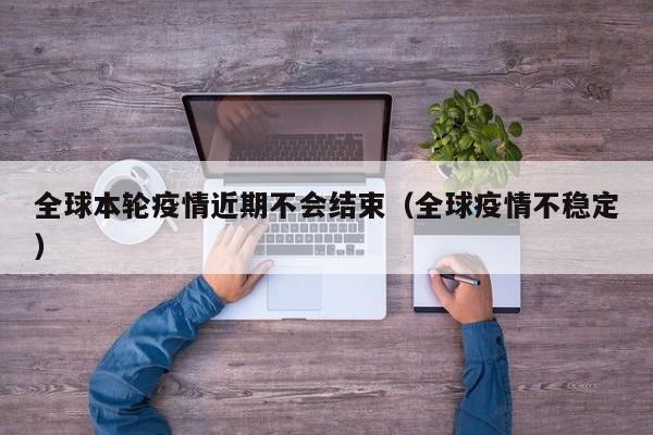 全球本轮疫情近期不会结束（全球疫情不稳定）-第1张图片-城南游