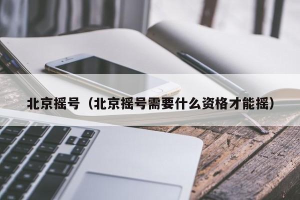 北京摇号（北京摇号需要什么资格才能摇）-第1张图片-城南游