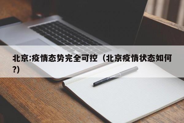 北京:疫情态势完全可控（北京疫情状态如何?）-第1张图片-城南游