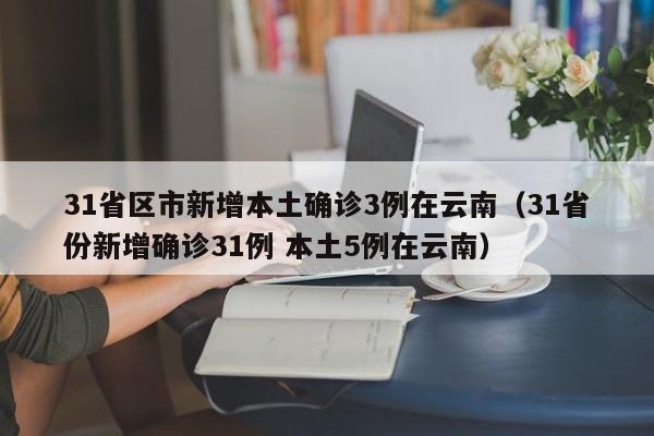 31省区市新增本土确诊3例在云南（31省份新增确诊31例 本土5例在云南）-第1张图片-城南游