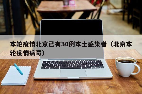 本轮疫情北京已有30例本土感染者（北京本轮疫情病毒）-第1张图片-城南游