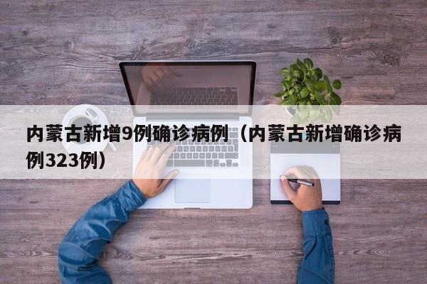 内蒙古新增9例确诊病例（内蒙古新增确诊病例323例）-第1张图片-城南游