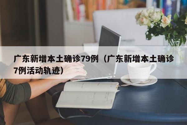 广东新增本土确诊79例（广东新增本土确诊7例活动轨迹）-第1张图片-城南游
