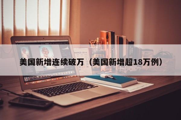 美国新增连续破万（美国新增超18万例）-第1张图片-城南游