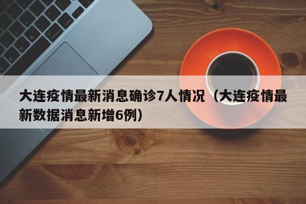 大连疫情最新消息确诊7人情况（大连疫情最新数据消息新增6例）-第1张图片-城南游