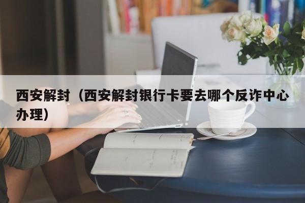 西安解封（西安解封银行卡要去哪个反诈中心办理）-第1张图片-城南游
