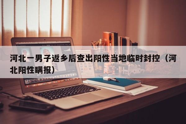 河北一男子返乡后查出阳性当地临时封控（河北阳性瞒报）-第1张图片-城南游