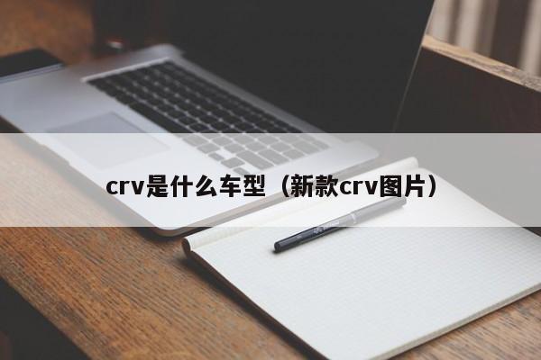 crv是什么车型（新款crv图片）-第1张图片-城南游