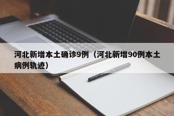 河北新增本土确诊9例（河北新增90例本土病例轨迹）-第1张图片-城南游