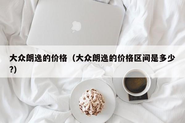 大众朗逸的价格（大众朗逸的价格区间是多少?）-第1张图片-城南游