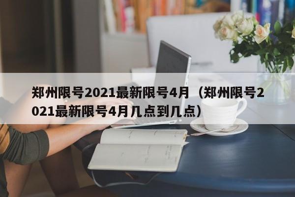郑州限号2021最新限号4月（郑州限号2021最新限号4月几点到几点）-第1张图片-城南游