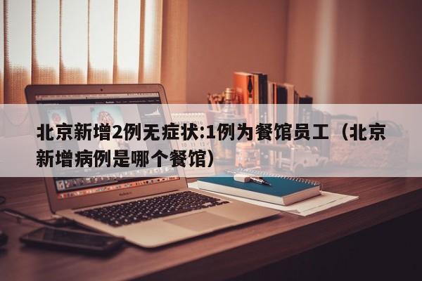 北京新增2例无症状:1例为餐馆员工（北京新增病例是哪个餐馆）-第1张图片-城南游