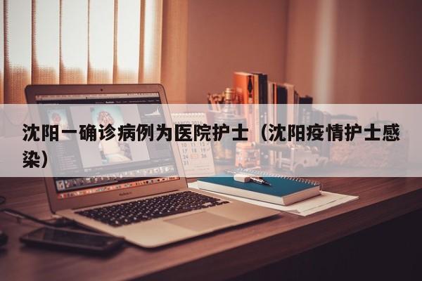 沈阳一确诊病例为医院护士（沈阳疫情护士感染）-第1张图片-城南游