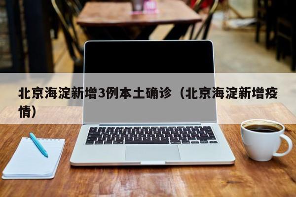 北京海淀新增3例本土确诊（北京海淀新增疫情）-第1张图片-城南游