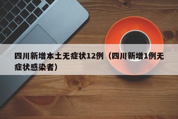 四川新增本土无症状12例（四川新增1例无症状感染者）-第1张图片-城南游