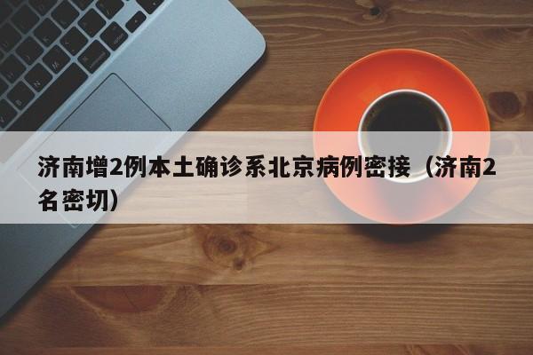 济南增2例本土确诊系北京病例密接（济南2名密切）-第1张图片-城南游