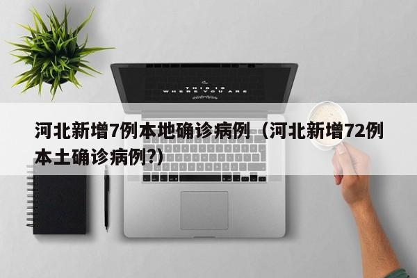 河北新增7例本地确诊病例（河北新增72例本土确诊病例?）-第1张图片-城南游