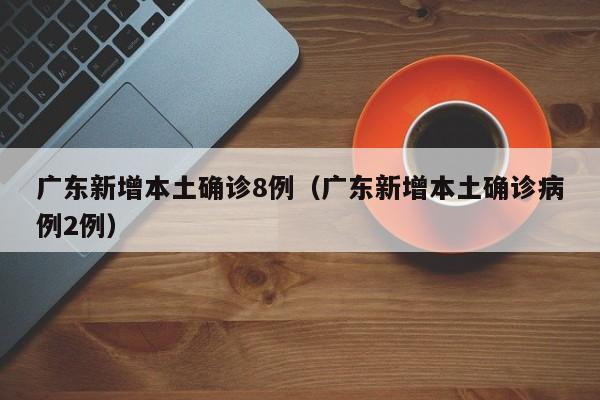 广东新增本土确诊8例（广东新增本土确诊病例2例）-第1张图片-城南游