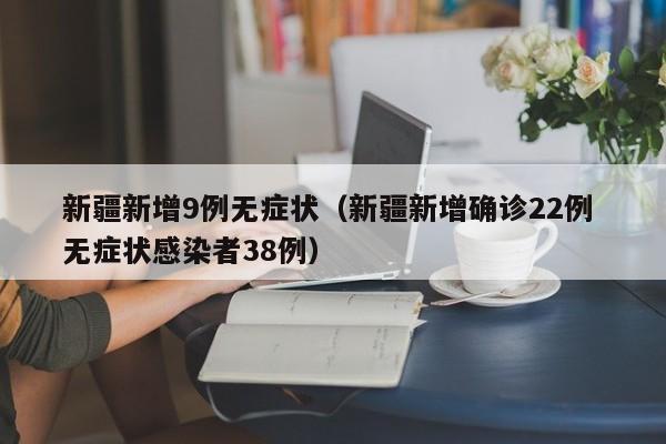 新疆新增9例无症状（新疆新增确诊22例 无症状感染者38例）-第1张图片-城南游