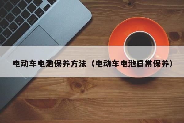 电动车电池保养方法（电动车电池日常保养）-第1张图片-城南游