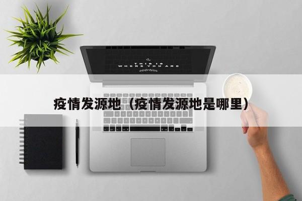 疫情发源地（疫情发源地是哪里）-第1张图片-城南游