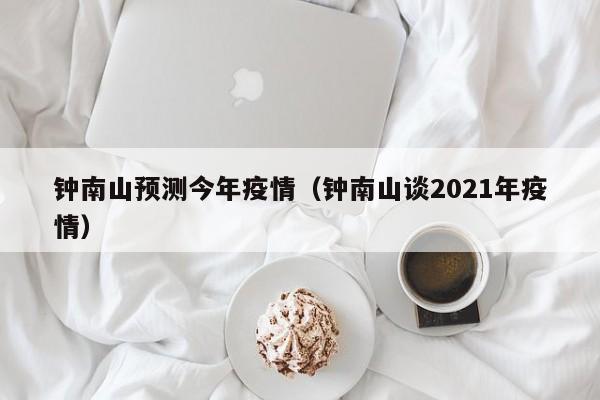 钟南山预测今年疫情（钟南山谈2021年疫情）-第1张图片-城南游