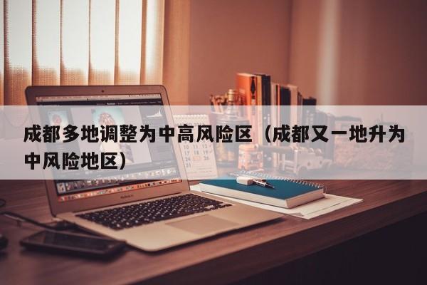 成都多地调整为中高风险区（成都又一地升为中风险地区）-第1张图片-城南游